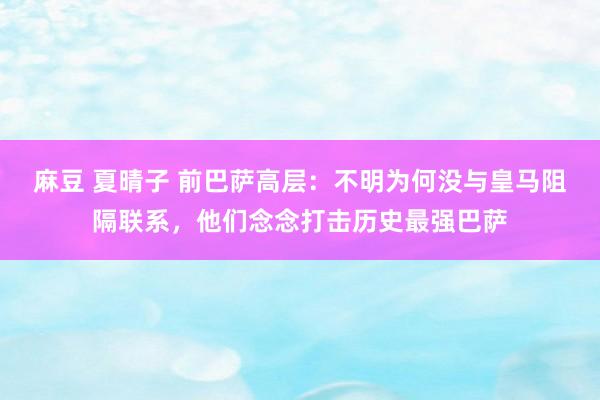 麻豆 夏晴子 前巴萨高层：不明为何没与皇马阻隔联系，他们念念打击历史最强巴萨