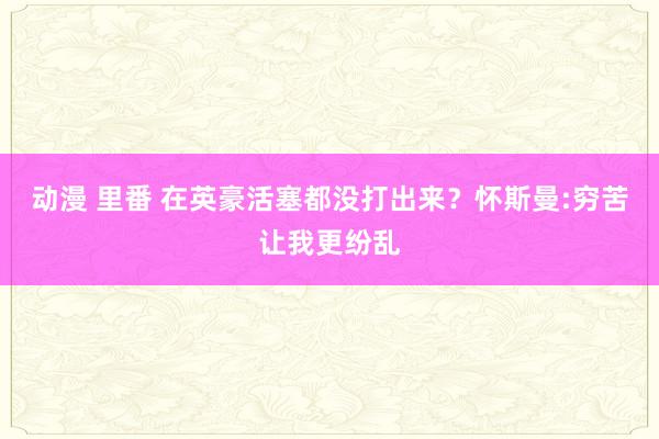 动漫 里番 在英豪活塞都没打出来？怀斯曼:穷苦让我更纷乱