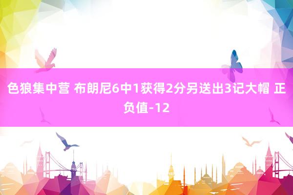 色狼集中营 布朗尼6中1获得2分另送出3记大帽 正负值-12