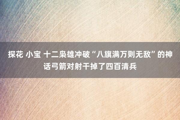 探花 小宝 十二枭雄冲破“八旗满万则无敌”的神话弓箭对射干掉了四百清兵