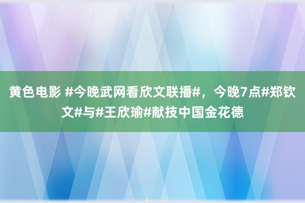 黄色电影 #今晚武网看欣文联播#，今晚7点#郑钦文#与#王欣瑜#献技中国金花德