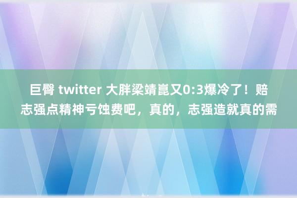 巨臀 twitter 大胖梁靖崑又0:3爆冷了！赔志强点精神亏蚀费吧，真的，志强造就真的需