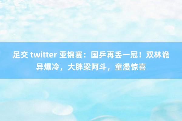 足交 twitter 亚锦赛：国乒再丢一冠！双林诡异爆冷，大胖梁阿斗，童漫惊喜