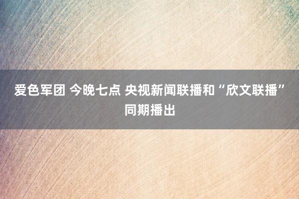 爱色军团 今晚七点 央视新闻联播和“欣文联播”同期播出