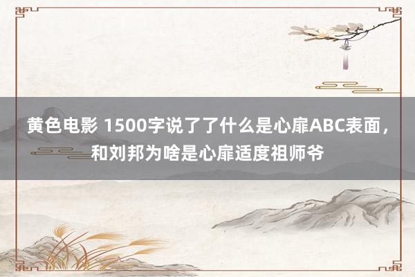 黄色电影 1500字说了了什么是心扉ABC表面，和刘邦为啥是心扉适度祖师爷