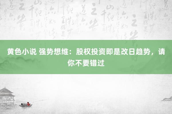 黄色小说 强势想维：股权投资即是改日趋势，请你不要错过