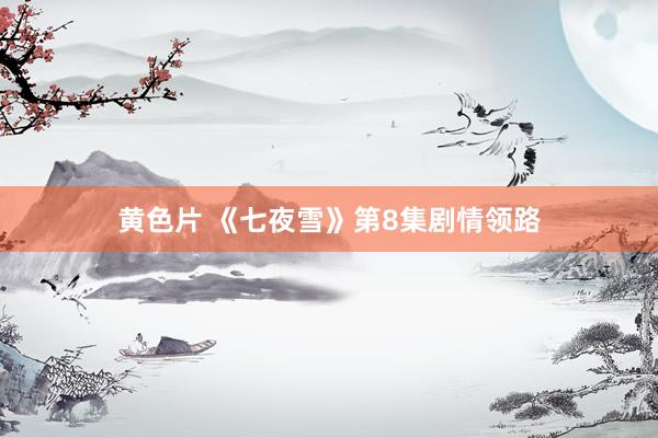 黄色片 《七夜雪》第8集剧情领路