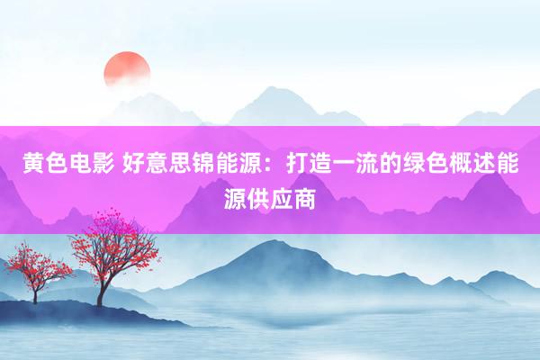 黄色电影 好意思锦能源：打造一流的绿色概述能源供应商