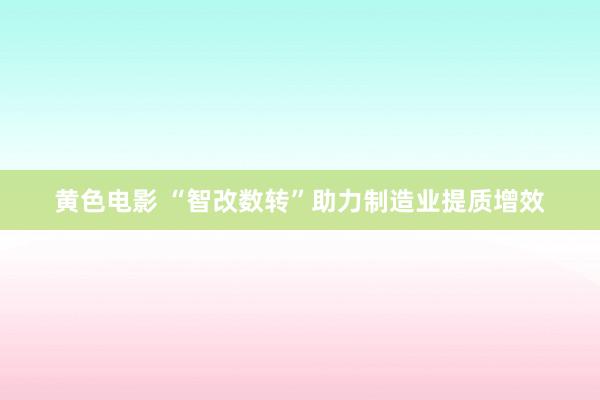 黄色电影 “智改数转”助力制造业提质增效