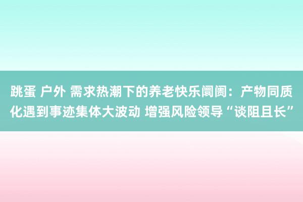 跳蛋 户外 需求热潮下的养老快乐阛阓：产物同质化遇到事迹集体大波动 增强风险领导“谈阻且长”