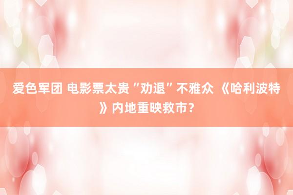 爱色军团 电影票太贵“劝退”不雅众 《哈利波特》内地重映救市？