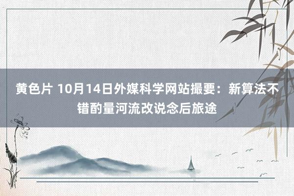 黄色片 10月14日外媒科学网站撮要：新算法不错酌量河流改说念后旅途