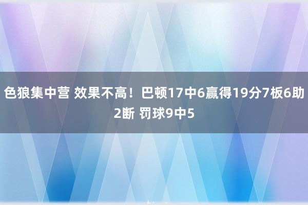 色狼集中营 效果不高！巴顿17中6赢得19分7板6助2断 罚球9中5