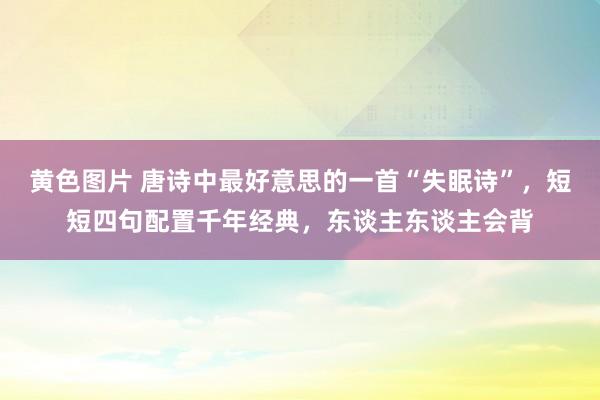 黄色图片 唐诗中最好意思的一首“失眠诗”，短短四句配置千年经典，东谈主东谈主会背