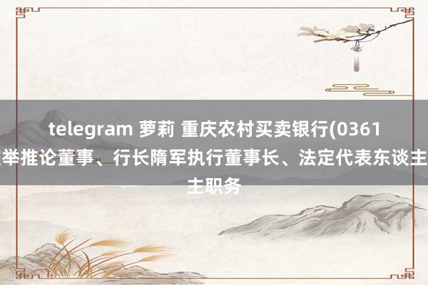 telegram 萝莉 重庆农村买卖银行(03618)推举推论董事、行长隋军执行董事长、法定代表东谈主职务