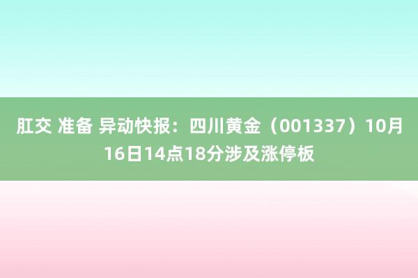 肛交 准备 异动快报：四川黄金（001337）10月16日14点18分涉及涨停板