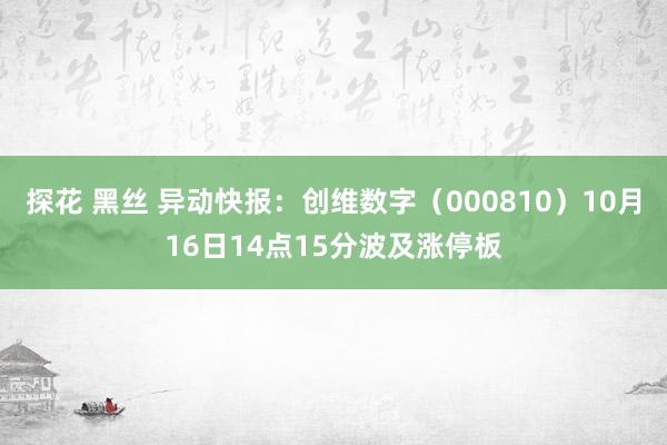 探花 黑丝 异动快报：创维数字（000810）10月16日14点15分波及涨停板