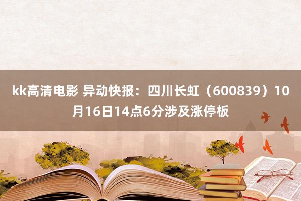 kk高清电影 异动快报：四川长虹（600839）10月16日14点6分涉及涨停板