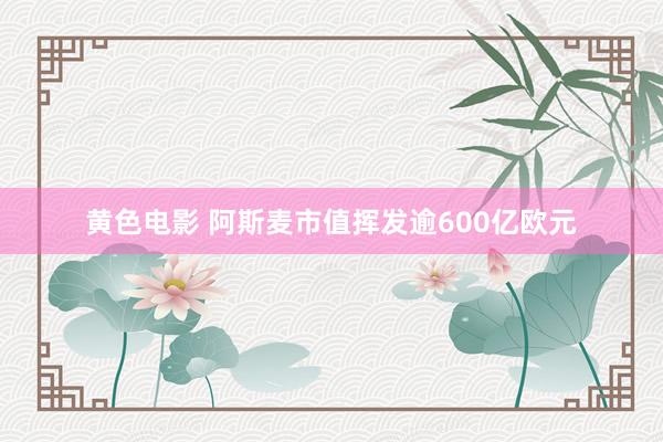 黄色电影 阿斯麦市值挥发逾600亿欧元