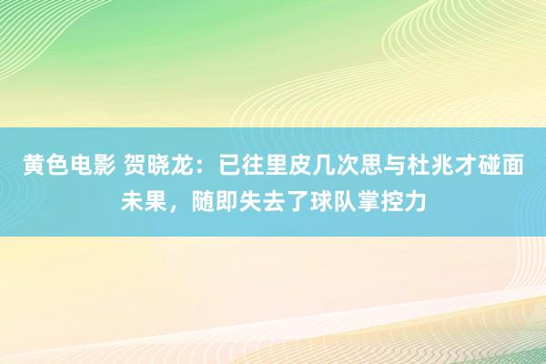 黄色电影 贺晓龙：已往里皮几次思与杜兆才碰面未果，随即失去了球队掌控力