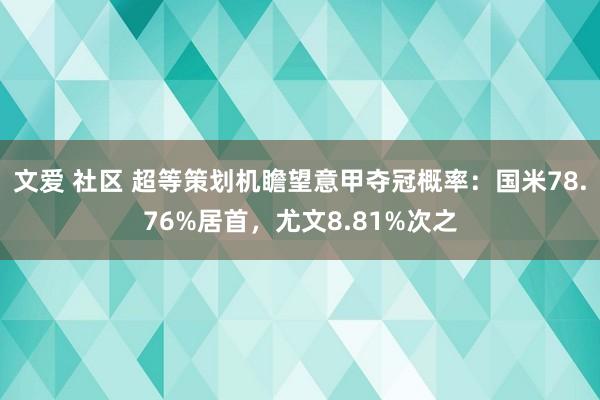 文爱 社区 超等策划机瞻望意甲夺冠概率：国米78.76%居首，尤文8.81%次之