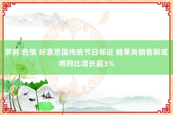 萝莉 色情 好意思国传统节日邻近 糖果类销售额或将同比增长超3%