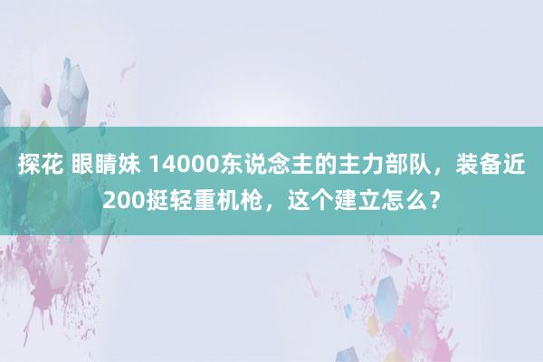 探花 眼睛妹 14000东说念主的主力部队，装备近200挺轻重机枪，这个建立怎么？