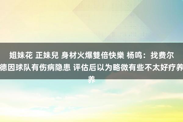 姐妹花 正妹兒 身材火爆雙倍快樂 杨鸣：找费尔德因球队有伤病隐患 评估后以为略微有些不太好疗养