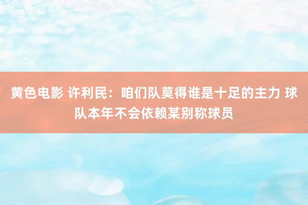 黄色电影 许利民：咱们队莫得谁是十足的主力 球队本年不会依赖某别称球员