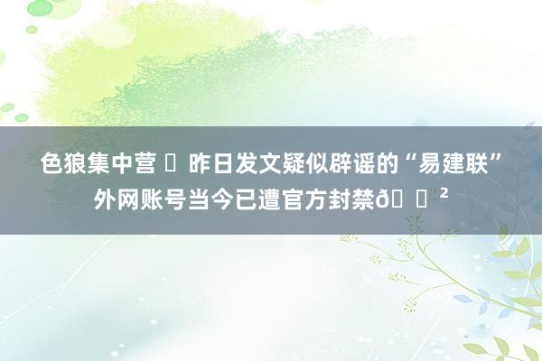 色狼集中营 ⛔昨日发文疑似辟谣的“易建联”外网账号当今已遭官方封禁🈲