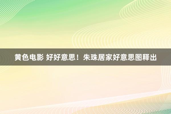 黄色电影 好好意思！朱珠居家好意思图释出