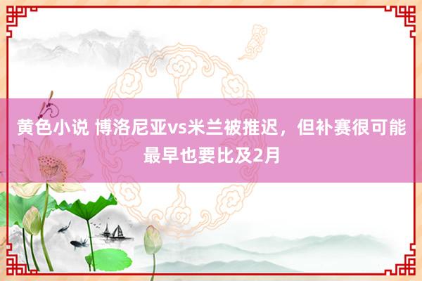 黄色小说 博洛尼亚vs米兰被推迟，但补赛很可能最早也要比及2月