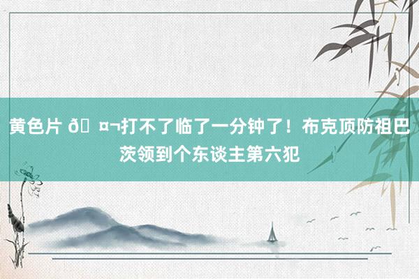 黄色片 🤬打不了临了一分钟了！布克顶防祖巴茨领到个东谈主第六犯