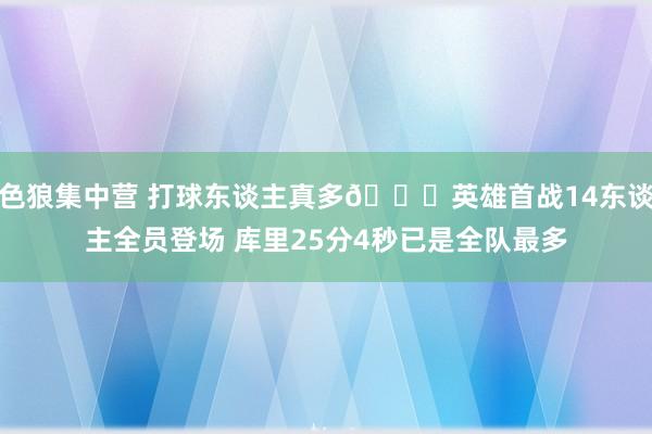 色狼集中营 打球东谈主真多😜英雄首战14东谈主全员登场 库里25分4秒已是全队最多