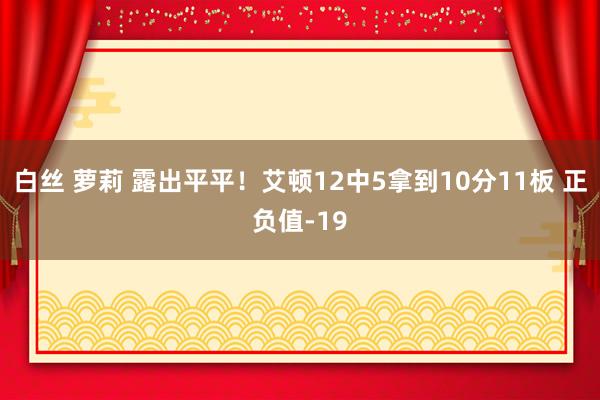 白丝 萝莉 露出平平！艾顿12中5拿到10分11板 正负值-19