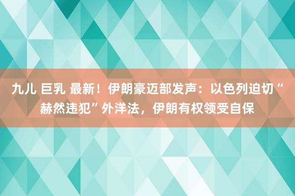 九儿 巨乳 最新！伊朗豪迈部发声：以色列迫切“赫然违犯”外洋法，伊朗有权领受自保