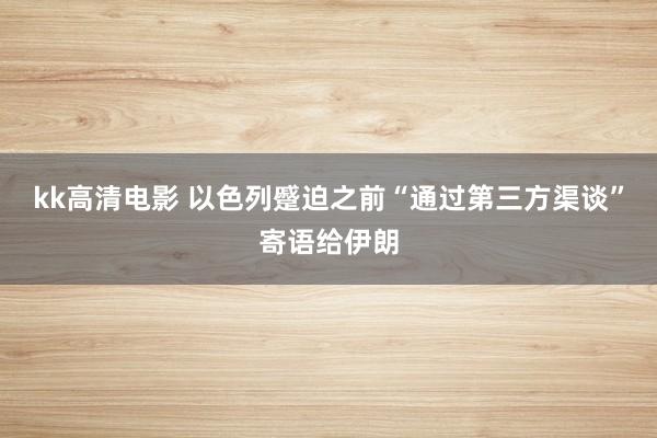 kk高清电影 以色列蹙迫之前“通过第三方渠谈”寄语给伊朗