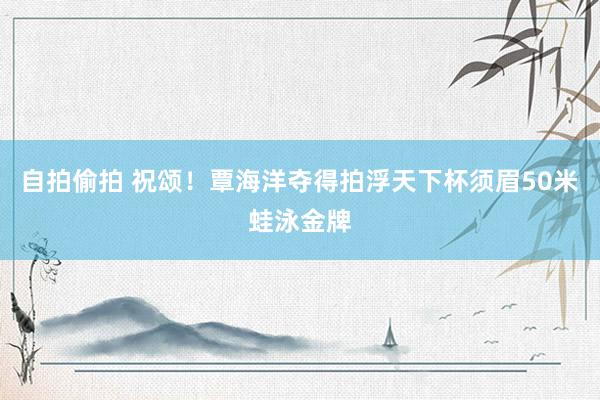 自拍偷拍 祝颂！覃海洋夺得拍浮天下杯须眉50米蛙泳金牌