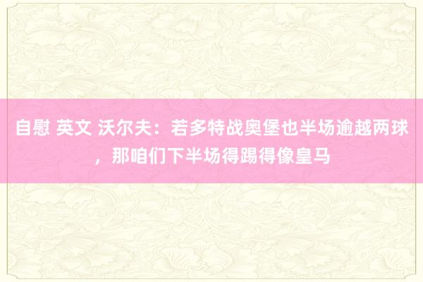 自慰 英文 沃尔夫：若多特战奥堡也半场逾越两球，那咱们下半场得踢得像皇马