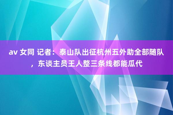 av 女同 记者：泰山队出征杭州五外助全部随队，东谈主员王人整三条线都能瓜代