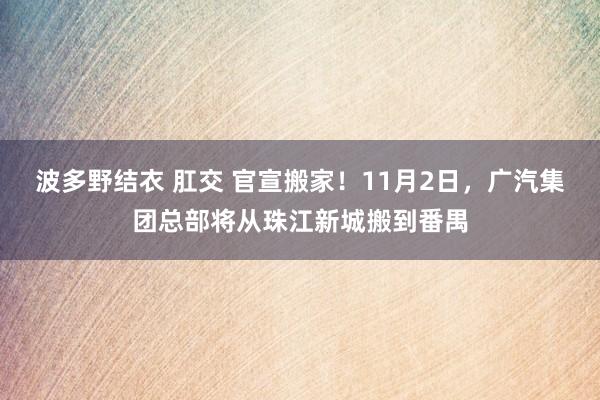 波多野结衣 肛交 官宣搬家！11月2日，广汽集团总部将从珠江新城搬到番禺