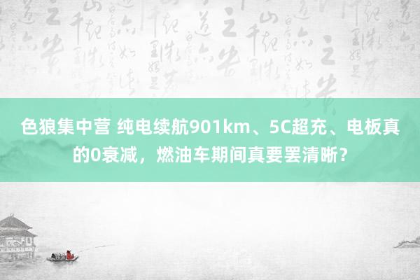 色狼集中营 纯电续航901km、5C超充、电板真的0衰减，燃油车期间真要罢清晰？