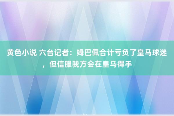 黄色小说 六台记者：姆巴佩合计亏负了皇马球迷，但信服我方会在皇马得手