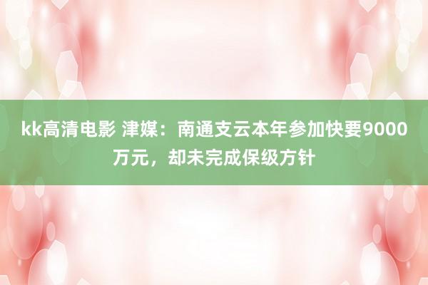 kk高清电影 津媒：南通支云本年参加快要9000万元，却未完成保级方针