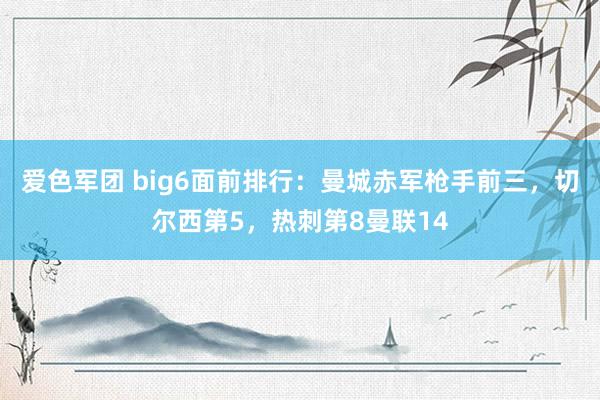 爱色军团 big6面前排行：曼城赤军枪手前三，切尔西第5，热刺第8曼联14