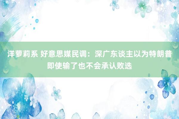 洋萝莉系 好意思媒民调：深广东谈主以为特朗普即使输了也不会承认败选