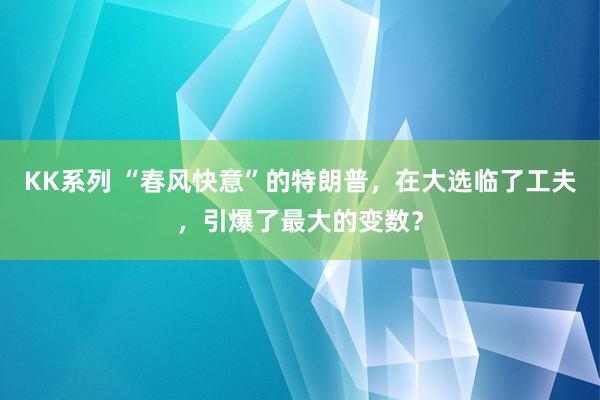 KK系列 “春风快意”的特朗普，在大选临了工夫，引爆了最大的变数？