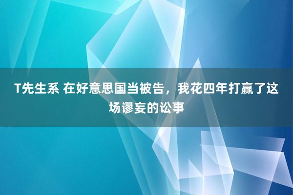 T先生系 在好意思国当被告，我花四年打赢了这场谬妄的讼事