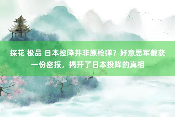 探花 极品 日本投降并非原枪弹？好意思军截获一份密报，揭开了日本投降的真相