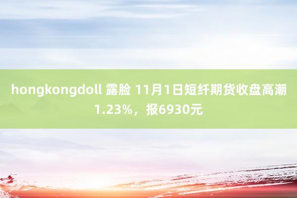 hongkongdoll 露脸 11月1日短纤期货收盘高潮1.23%，报6930元